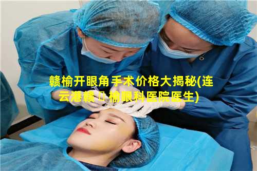 赣榆开眼角手术价格大揭秘(连云港赣 ☘ 榆眼科医院医生)